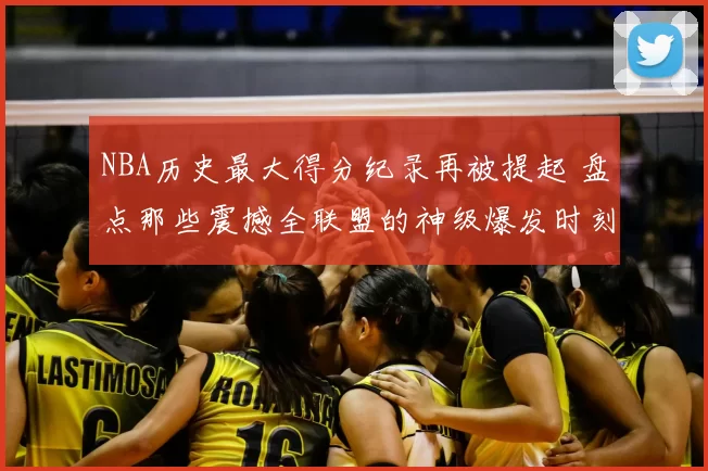 NBA历史最大得分纪录再被提起 盘点那些震撼全联盟的神级爆发时刻