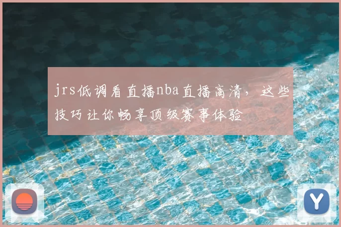 jrs低调看直播nba直播高清，这些技巧让你畅享顶级赛事体验