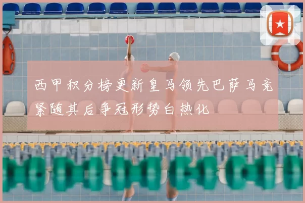 西甲积分榜更新皇马领先巴萨马竞紧随其后争冠形势白热化