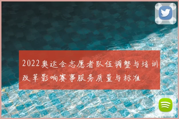 2022奥运会志愿者队伍调整与培训改革影响赛事服务质量与标准