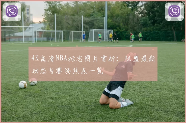 4K高清NBA标志图片赏析：联盟最新动态与赛场焦点一览
