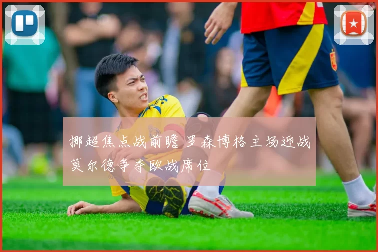 挪超焦点战前瞻 罗森博格主场迎战莫尔德争夺欧战席位