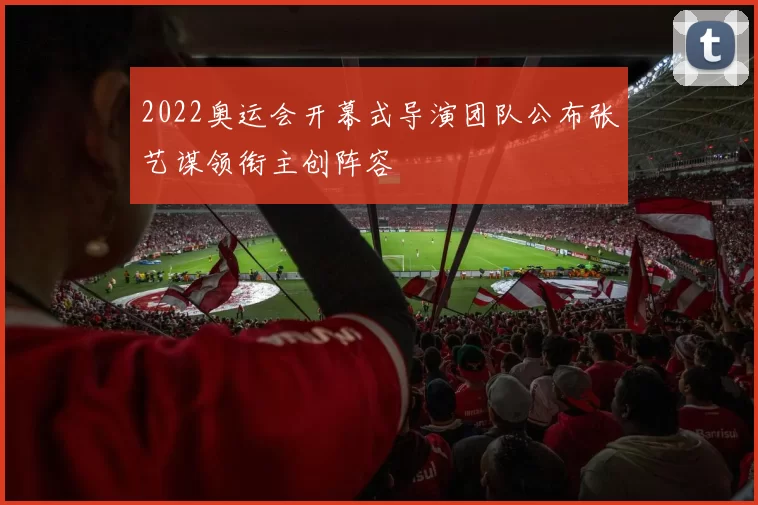 2022奥运会开幕式导演团队公布张艺谋领衔主创阵容