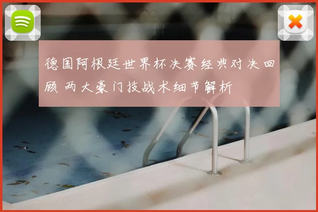 德国阿根廷世界杯决赛经典对决回顾 两大豪门技战术细节解析
