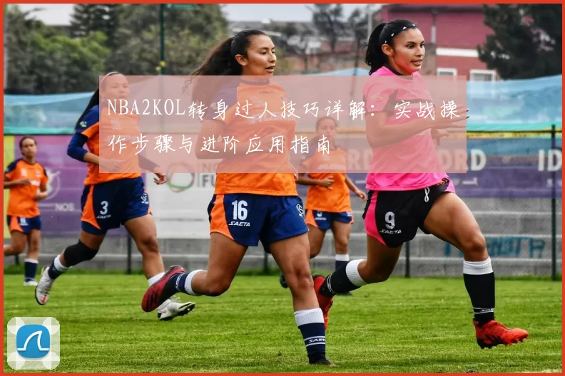NBA2KOL转身过人技巧详解：实战操作步骤与进阶应用指南