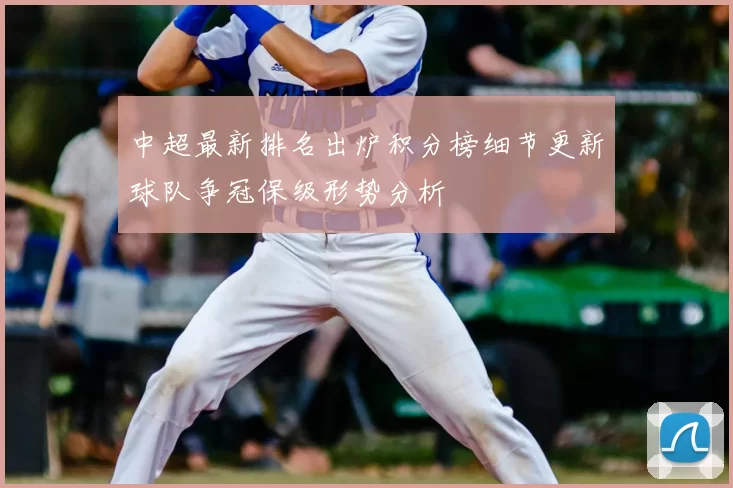 中超最新排名出炉积分榜细节更新球队争冠保级形势分析