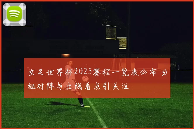 女足世界杯2025赛程一览表公布 分组对阵与出线看点引关注