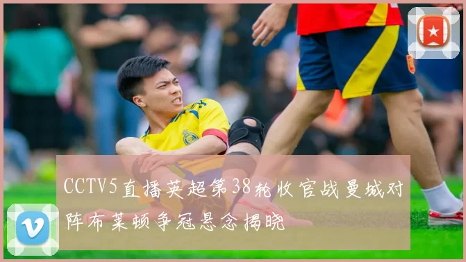 CCTV5直播英超第38轮收官战曼城对阵布莱顿争冠悬念揭晓