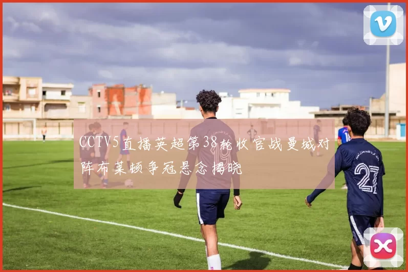 CCTV5直播英超第38轮收官战曼城对阵布莱顿争冠悬念揭晓