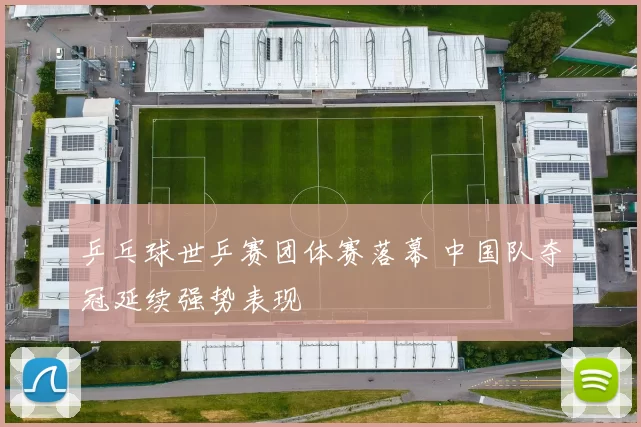 乒乓球世乒赛团体赛落幕 中国队夺冠延续强势表现