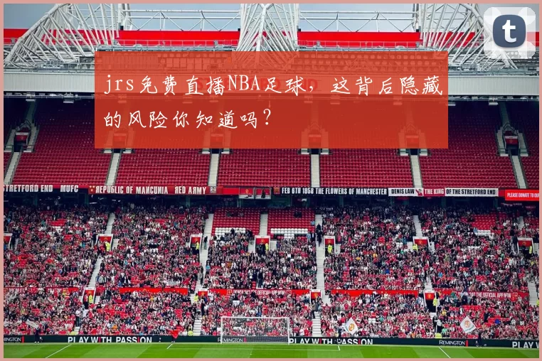 jrs免费直播NBA足球，这背后隐藏的风险你知道吗？