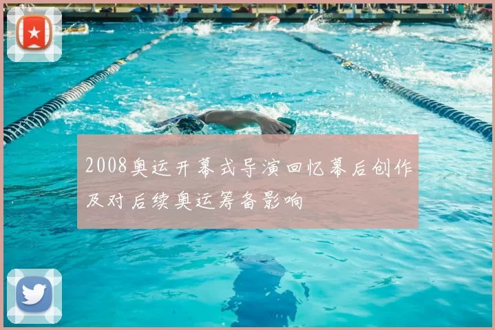 2008奥运开幕式导演回忆幕后创作及对后续奥运筹备影响