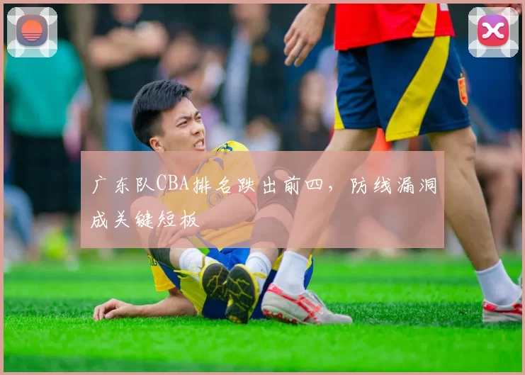 广东队CBA排名跌出前四，防线漏洞成关键短板