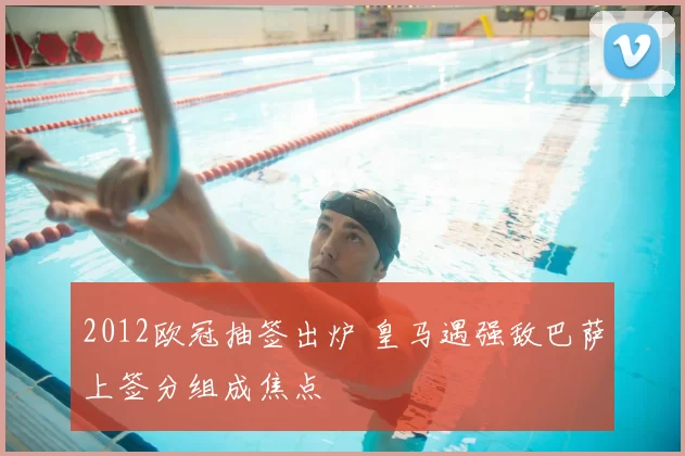 2012欧冠抽签出炉 皇马遇强敌巴萨上签分组成焦点