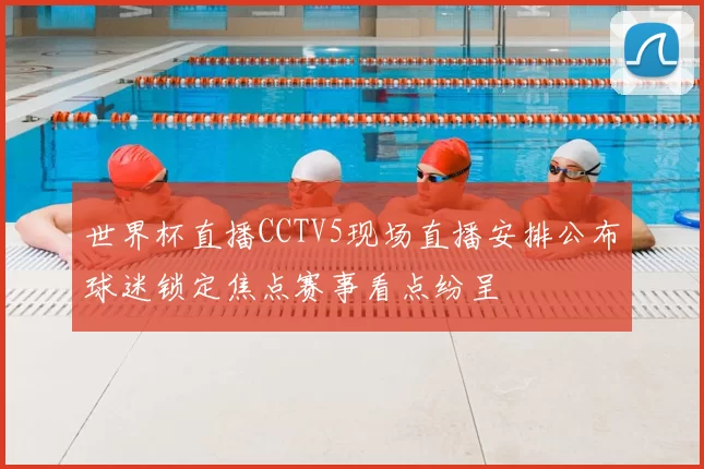 世界杯直播CCTV5现场直播安排公布球迷锁定焦点赛事看点纷呈
