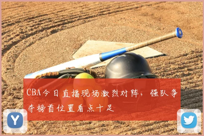 CBA今日直播现场激烈对阵，强队争夺榜首位置看点十足