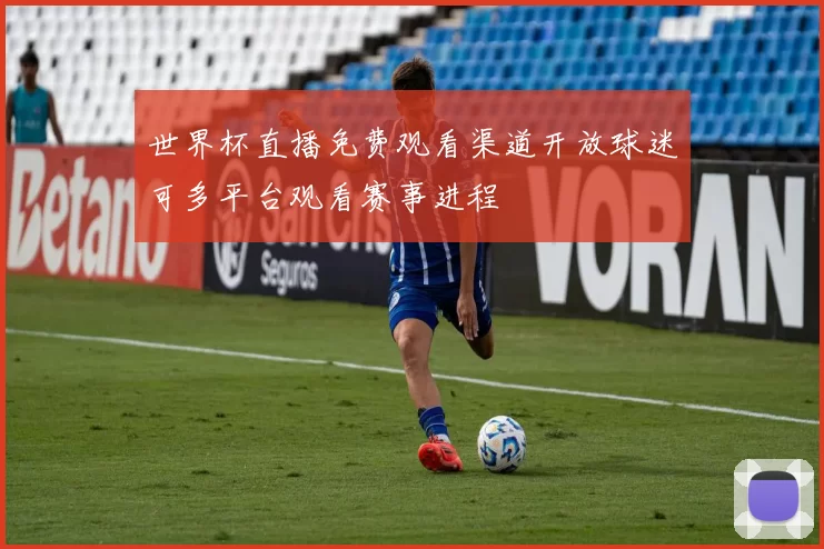 世界杯直播免费观看渠道开放球迷可多平台观看赛事进程