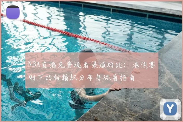 NBA直播免费观看渠道对比:泡泡赛制下的转播权分布与观看指南