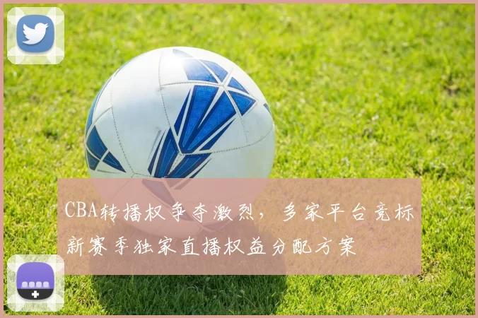 CBA转播权争夺激烈，多家平台竞标新赛季独家直播权益分配方案
