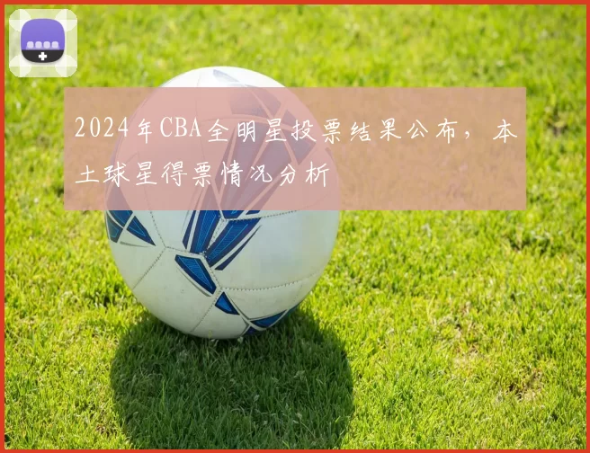 2024年CBA全明星投票结果公布，本土球星得票情况分析