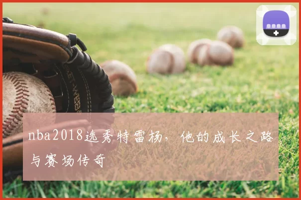 nba2018选秀特雷杨,他的成长之路与赛场传奇