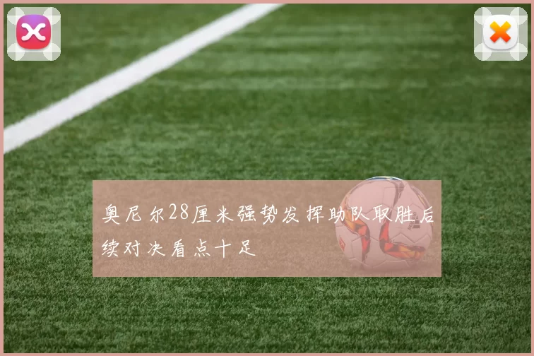 奥尼尔28厘米强势发挥助队取胜后续对决看点十足