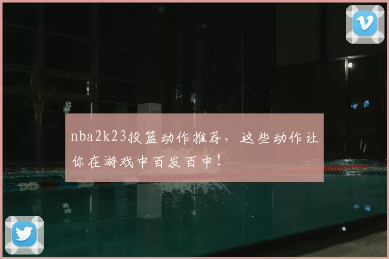 nba2k23投篮动作推荐，这些动作让你在游戏中百发百中！