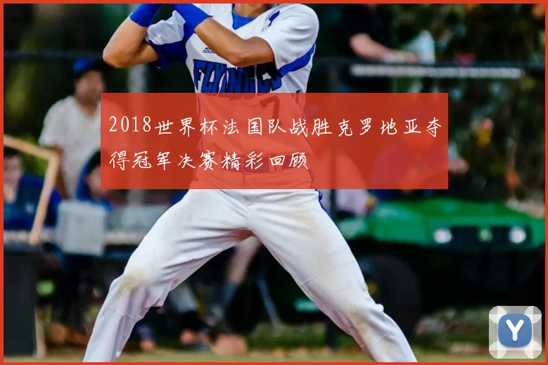 2018世界杯法国队战胜克罗地亚夺得冠军决赛精彩回顾
