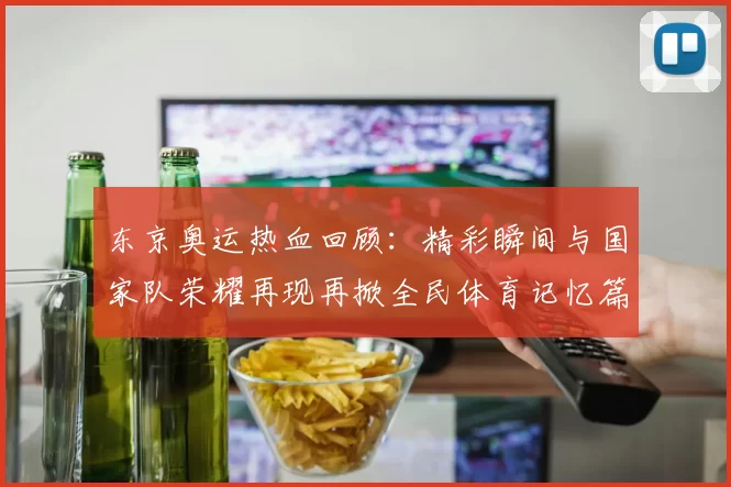 东京奥运热血回顾：精彩瞬间与国家队荣耀再现再掀全民体育记忆篇