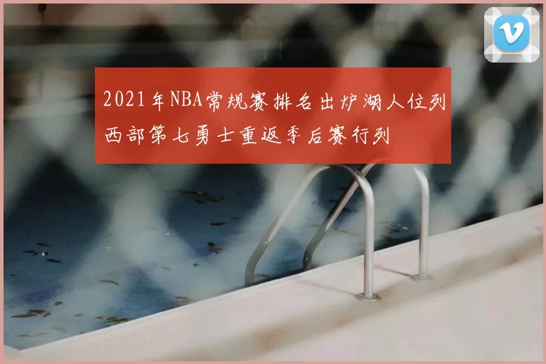 2021年NBA常规赛排名出炉湖人位列西部第七勇士重返季后赛行列