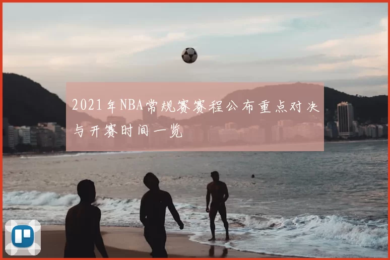 2021年NBA常规赛赛程公布重点对决与开赛时间一览