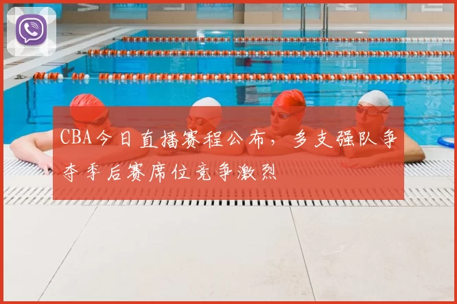 CBA今日直播赛程公布，多支强队争夺季后赛席位竞争激烈