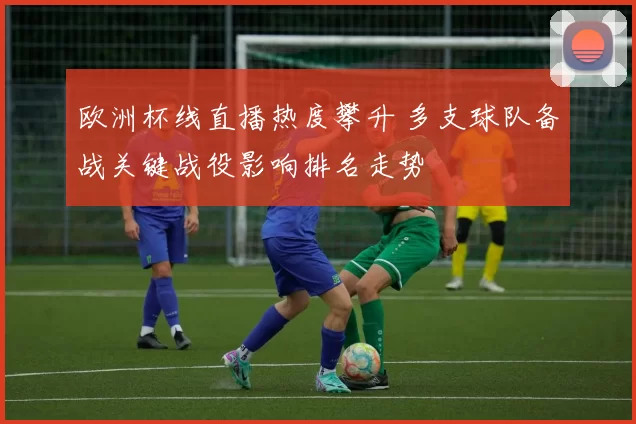 欧洲杯线直播热度攀升 多支球队备战关键战役影响排名走势