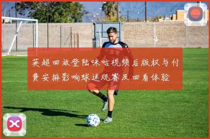 英超回放登陆咪咕视频后版权与付费安排影响球迷观赛及回看体验