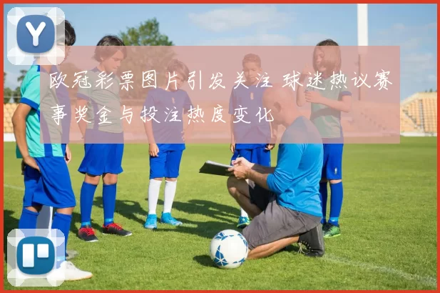 欧冠彩票图片引发关注 球迷热议赛事奖金与投注热度变化