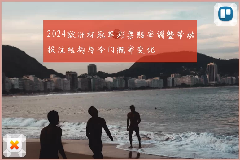 2024欧洲杯冠军彩票赔率调整带动投注结构与冷门概率变化