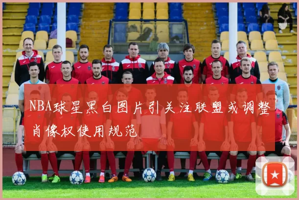 NBA球星黑白图片引关注联盟或调整肖像权使用规范