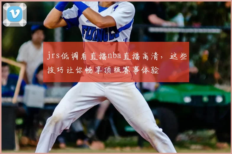 jrs低调看直播nba直播高清，这些技巧让你畅享顶级赛事体验
