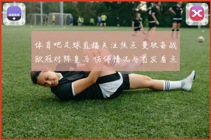 体育吧足球直播关注焦点 曼联备战欧冠对阵皇马 伤停情况与首发看点成焦点
