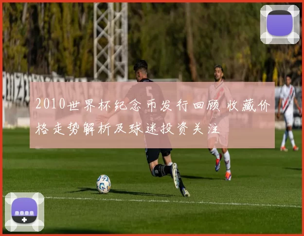 2010世界杯纪念币发行回顾 收藏价格走势解析及球迷投资关注