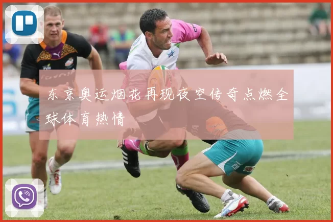 东京奥运烟花再现夜空传奇点燃全球体育热情