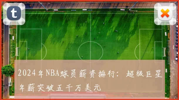 2024年NBA球员薪资排行：超级巨星年薪突破五千万美元