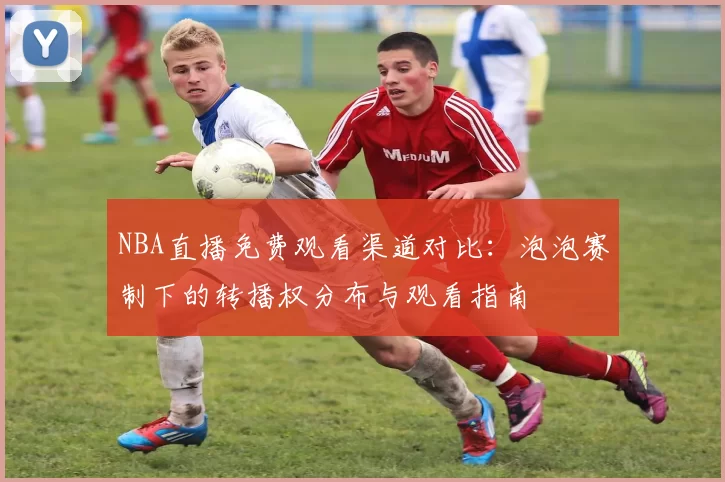 NBA直播免费观看渠道对比:泡泡赛制下的转播权分布与观看指南