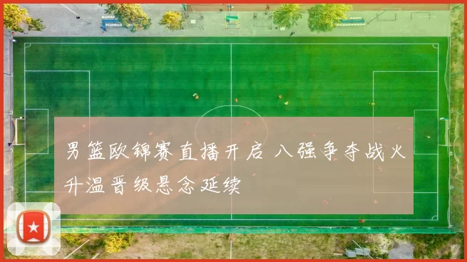 男篮欧锦赛直播开启 八强争夺战火升温晋级悬念延续