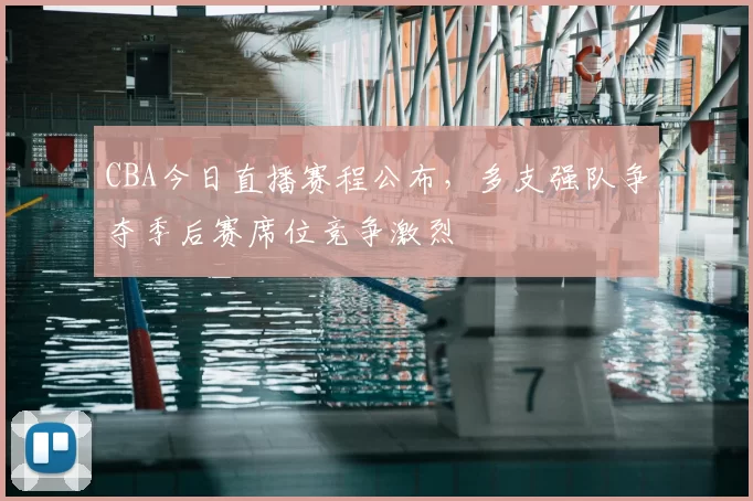 CBA今日直播赛程公布,多支强队争夺季后赛席位竞争激烈