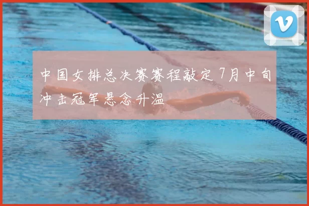 中国女排总决赛赛程敲定 7月中旬冲击冠军悬念升温